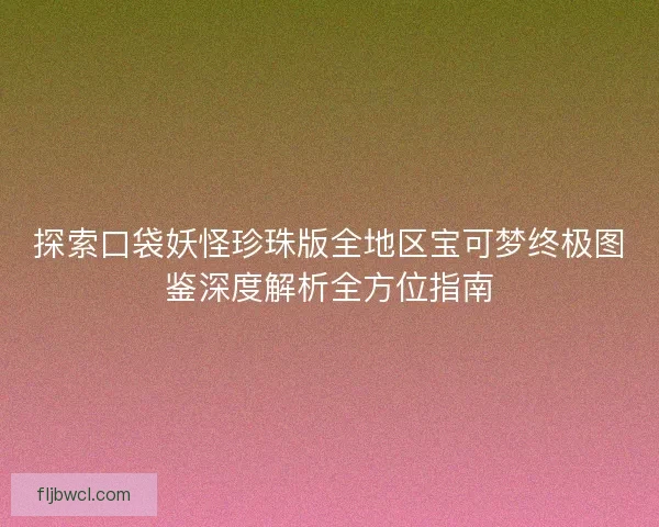 探索口袋妖怪珍珠版全地区宝可梦终极图鉴深度解析全方位指南