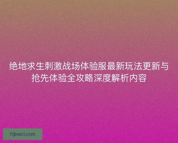 绝地求生刺激战场体验服最新玩法更新与抢先体验全攻略深度解析内容 绝地求生刺激战场体验服最新玩法更新与抢先体验全攻略深度解析内容