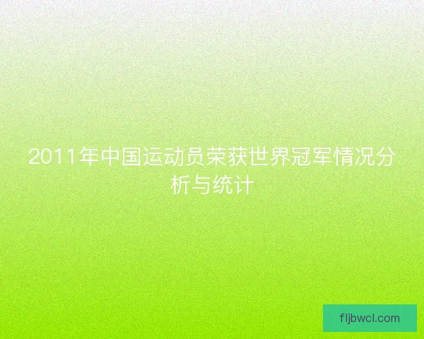 2011年中国运动员荣获世界冠军情况分析与统计 2011年中国运动员荣获世界冠军情况分析与统计