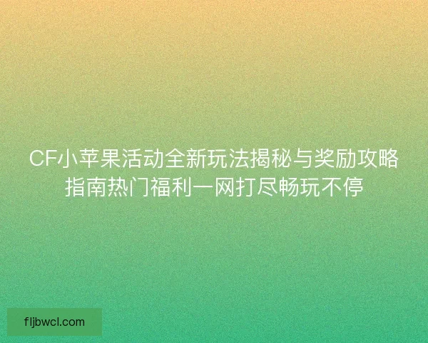 CF小苹果活动全新玩法揭秘与奖励攻略指南热门福利一网打尽畅玩不停