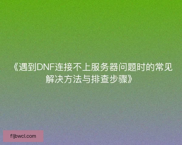 《遇到DNF连接不上服务器问题时的常见解决方法与排查步骤》 《遇到DNF连接不上服务器问题时的常见解决方法与排查步骤》
