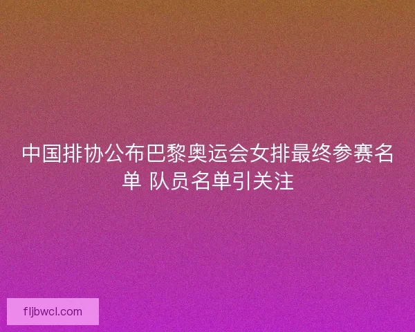 中国排协公布巴黎奥运会女排最终参赛名单 队员名单引关注