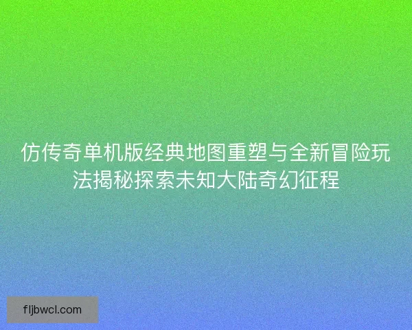 仿传奇单机版经典地图重塑与全新冒险玩法揭秘探索未知大陆奇幻征程