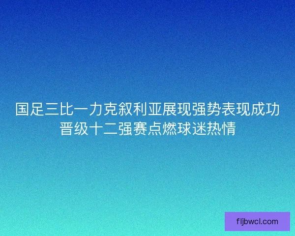 国足三比一力克叙利亚展现强势表现成功晋级十二强赛点燃球迷热情 国足三比一力克叙利亚展现强势表现成功晋级十二强赛点燃球迷热情
