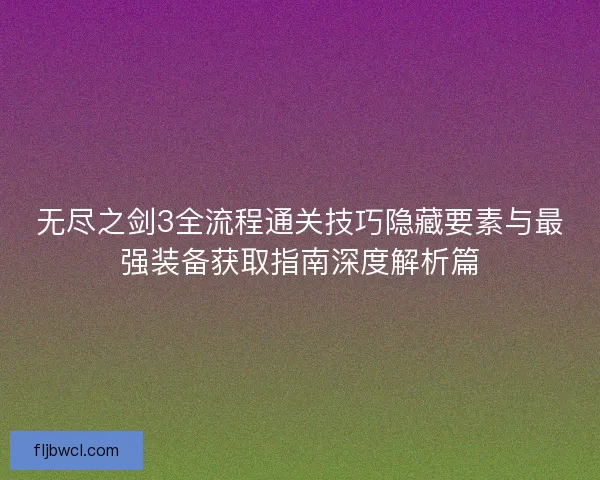 无尽之剑3全流程通关技巧隐藏要素与最强装备获取指南深度解析篇