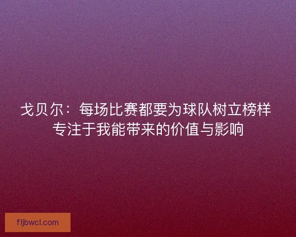 戈贝尔：每场比赛都要为球队树立榜样 专注于我能带来的价值与影响
