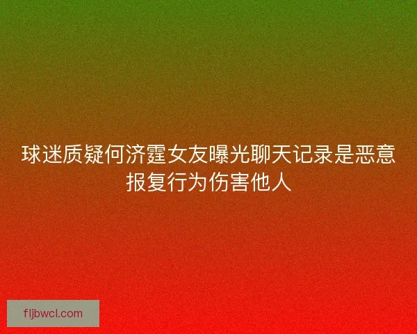 球迷质疑何济霆女友曝光聊天记录是恶意报复行为伤害他人