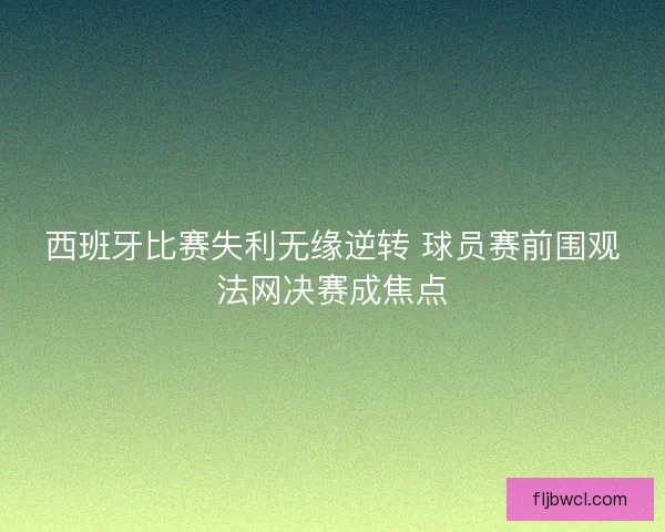 西班牙比赛失利无缘逆转 球员赛前围观法网决赛成焦点