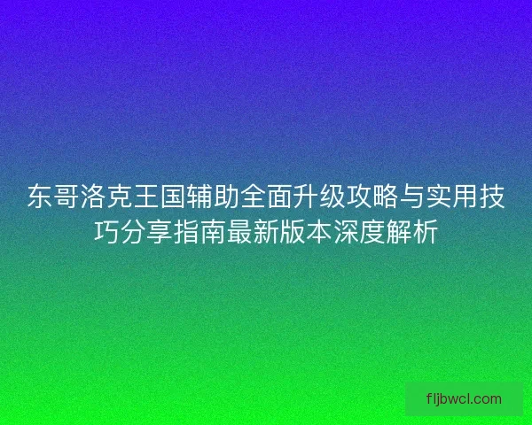 东哥洛克王国辅助全面升级攻略与实用技巧分享指南最新版本深度解析 东哥洛克王国辅助全面升级攻略与实用技巧分享指南最新版本深度解析