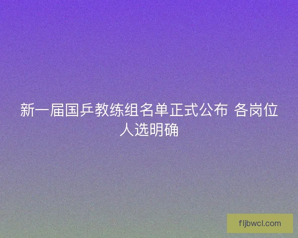 新一届国乒教练组名单正式公布 各岗位人选明确