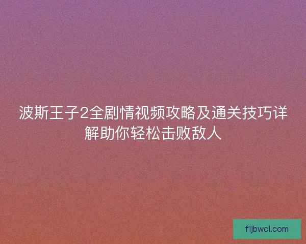 波斯王子2全剧情视频攻略及通关技巧详解助你轻松击败敌人