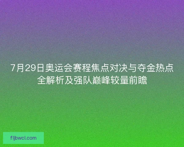 7月29日奥运会赛程焦点对决与夺金热点全解析及强队巅峰较量前瞻