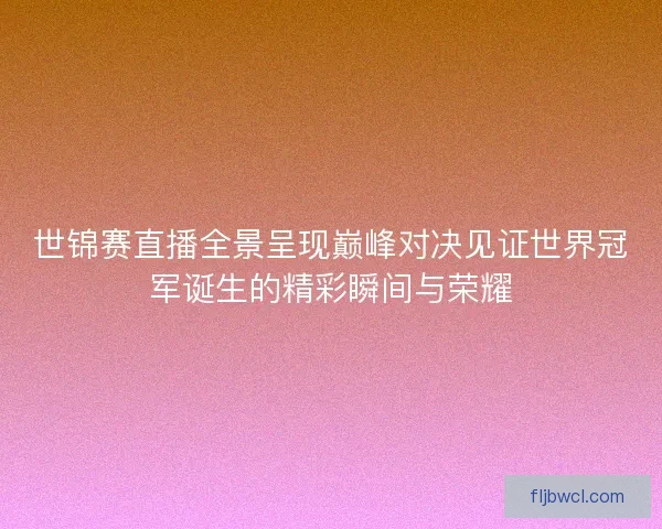 世锦赛直播全景呈现巅峰对决见证世界冠军诞生的精彩瞬间与荣耀