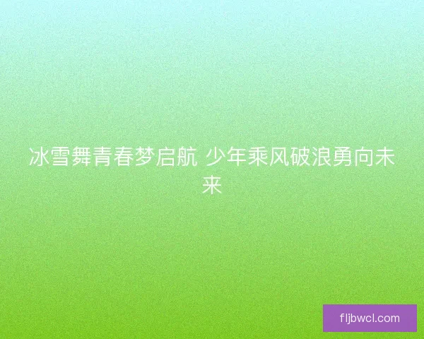 冰雪舞青春梦启航 少年乘风破浪勇向未来