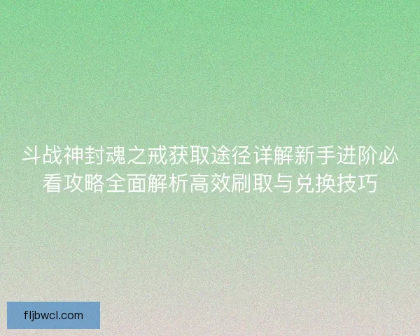 斗战神封魂之戒获取途径详解新手进阶必看攻略全面解析高效刷取与兑换技巧