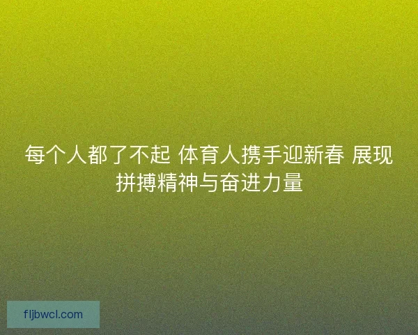 每个人都了不起 体育人携手迎新春 展现拼搏精神与奋进力量
