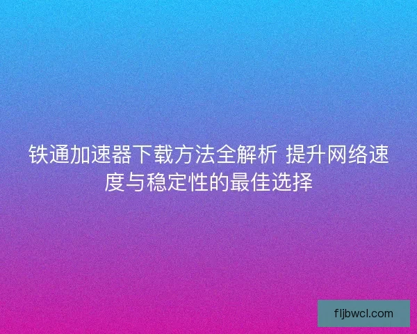 铁通加速器下载方法全解析 提升网络速度与稳定性的最佳选择
