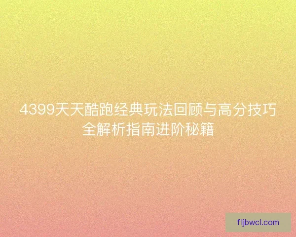4399天天酷跑经典玩法回顾与高分技巧全解析指南进阶秘籍