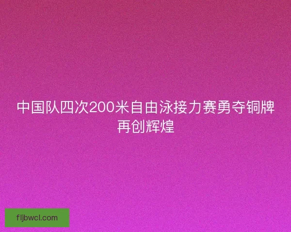 中国队四次200米自由泳接力赛勇夺铜牌再创辉煌