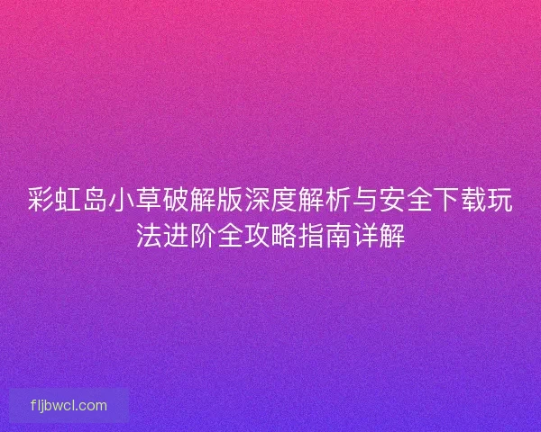 彩虹岛小草破解版深度解析与安全下载玩法进阶全攻略指南详解
