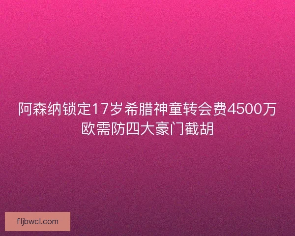 阿森纳锁定17岁希腊神童转会费4500万欧需防四大豪门截胡