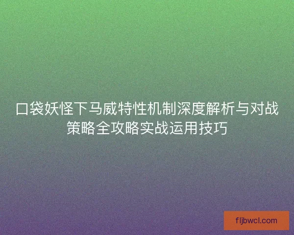口袋妖怪下马威特性机制深度解析与对战策略全攻略实战运用技巧