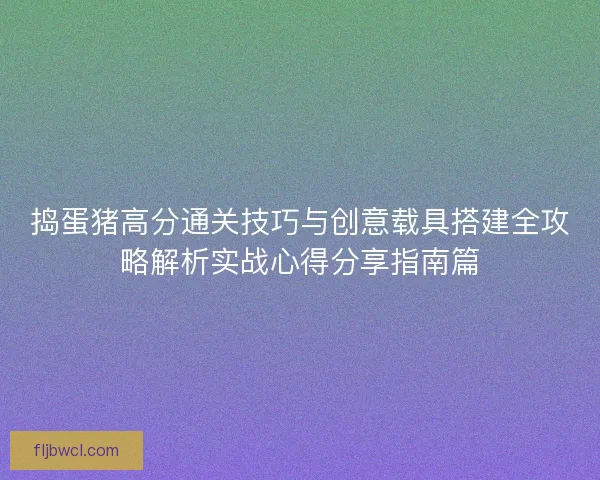 捣蛋猪高分通关技巧与创意载具搭建全攻略解析实战心得分享指南篇 捣蛋猪高分通关技巧与创意载具搭建全攻略解析实战心得分享指南篇