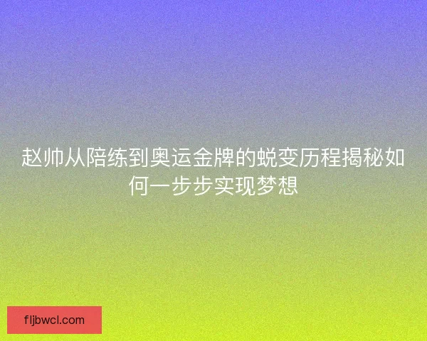 赵帅从陪练到奥运金牌的蜕变历程揭秘如何一步步实现梦想