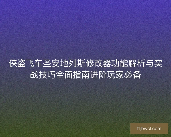 侠盗飞车圣安地列斯修改器功能解析与实战技巧全面指南进阶玩家必备 侠盗飞车圣安地列斯修改器功能解析与实战技巧全面指南进阶玩家必备