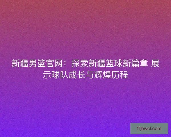 新疆男篮官网:探索新疆篮球新篇章 展示球队成长与辉煌历程 新疆男篮官网:探索新疆篮球新篇章 展示球队成长与辉煌历程