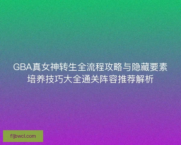 GBA真女神转生全流程攻略与隐藏要素培养技巧大全通关阵容推荐解析