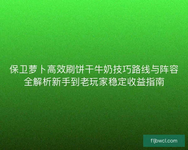 保卫萝卜高效刷饼干牛奶技巧路线与阵容全解析新手到老玩家稳定收益指南