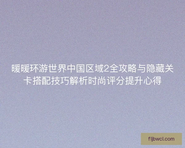 暖暖环游世界中国区域2全攻略与隐藏关卡搭配技巧解析时尚评分提升心得 暖暖环游世界中国区域2全攻略与隐藏关卡搭配技巧解析时尚评分提升心得