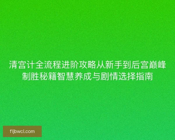 清宫计全流程进阶攻略从新手到后宫巅峰制胜秘籍智慧养成与剧情选择指南