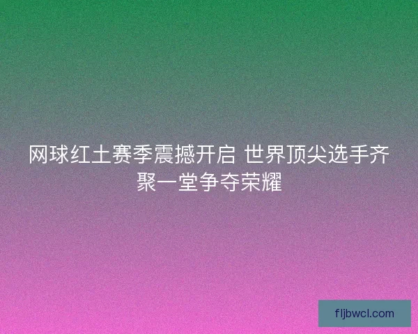 网球红土赛季震撼开启 世界顶尖选手齐聚一堂争夺荣耀
