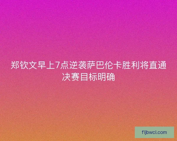 郑钦文早上7点逆袭萨巴伦卡胜利将直通决赛目标明确