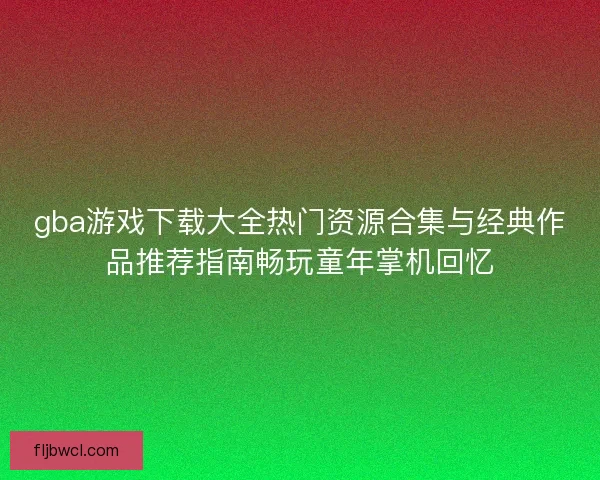 gba游戏下载大全热门资源合集与经典作品推荐指南畅玩童年掌机回忆