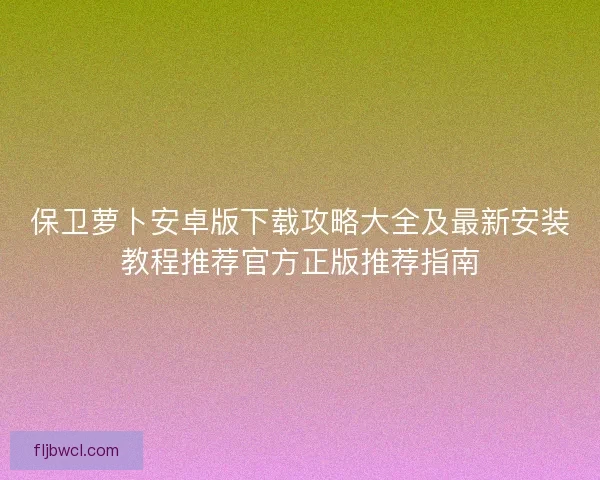 保卫萝卜安卓版下载攻略大全及最新安装教程推荐官方正版推荐指南