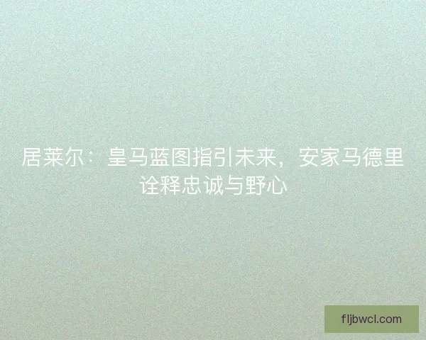 居莱尔：皇马蓝图指引未来，安家马德里诠释忠诚与野心