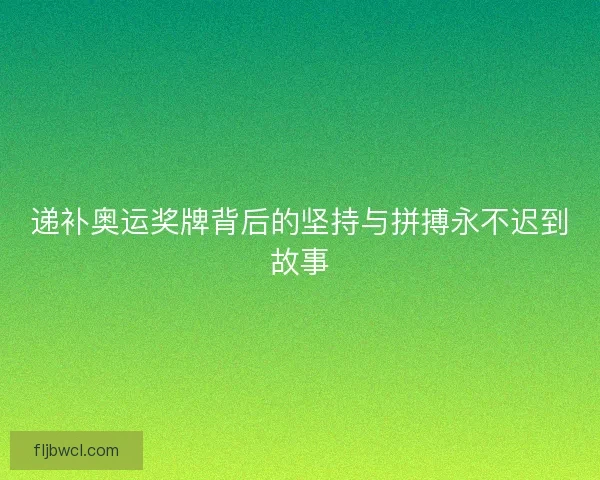 递补奥运奖牌背后的坚持与拼搏永不迟到故事