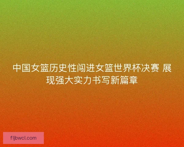 中国女篮历史性闯进女篮世界杯决赛 展现强大实力书写新篇章
