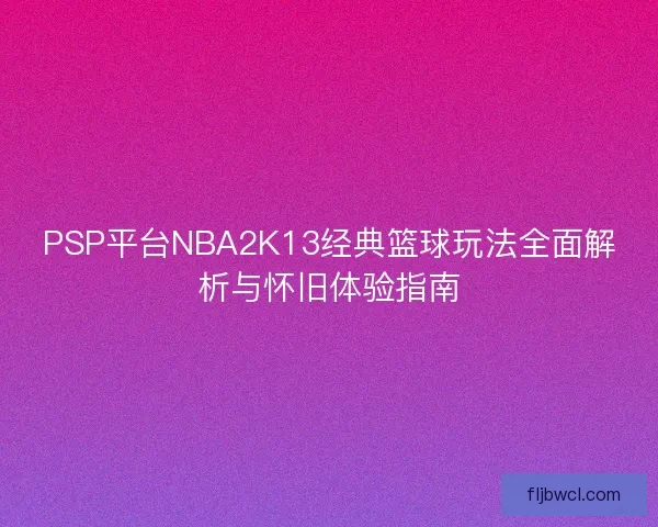 PSP平台NBA2K13经典篮球玩法全面解析与怀旧体验指南