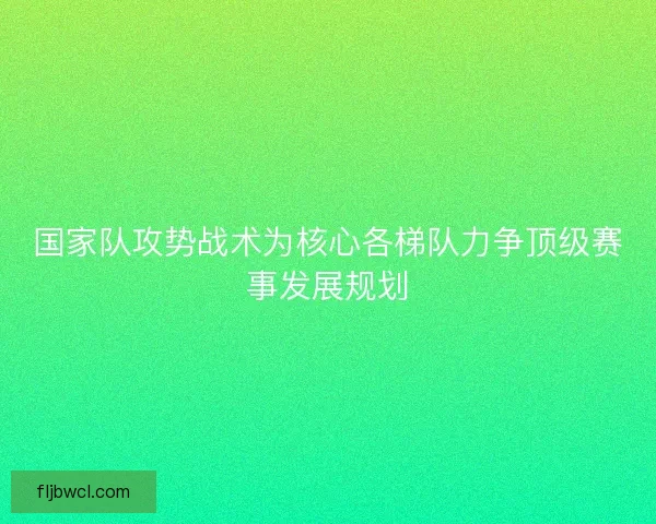 国家队攻势战术为核心各梯队力争顶级赛事发展规划