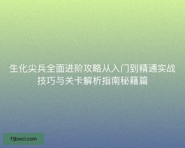 生化尖兵全面进阶攻略从入门到精通实战技巧与关卡解析指南秘籍篇 生化尖兵全面进阶攻略从入门到精通实战技巧与关卡解析指南秘籍篇