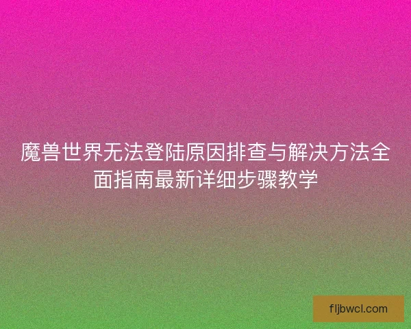 魔兽世界无法登陆原因排查与解决方法全面指南最新详细步骤教学 魔兽世界无法登陆原因排查与解决方法全面指南最新详细步骤教学