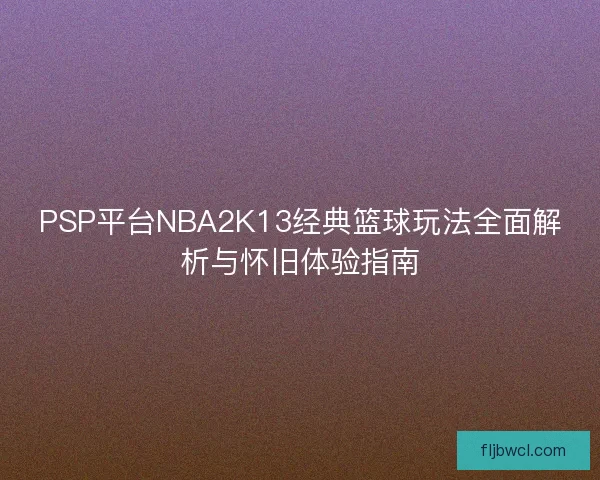 PSP平台NBA2K13经典篮球玩法全面解析与怀旧体验指南 PSP平台NBA2K13经典篮球玩法全面解析与怀旧体验指南